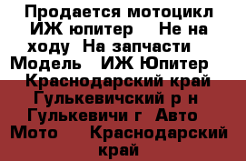 Продается мотоцикл ИЖ юпитер 4  Не на ходу. На запчасти. › Модель ­ ИЖ Юпитер 4 - Краснодарский край, Гулькевичский р-н, Гулькевичи г. Авто » Мото   . Краснодарский край